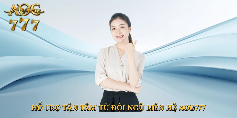 Hỗ trợ tận tâm từ đội ngũ liên hệ Aog777