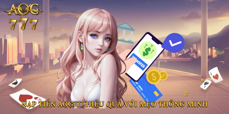 Nạp tiền Aog777 hiệu quả với mẹo thông minh