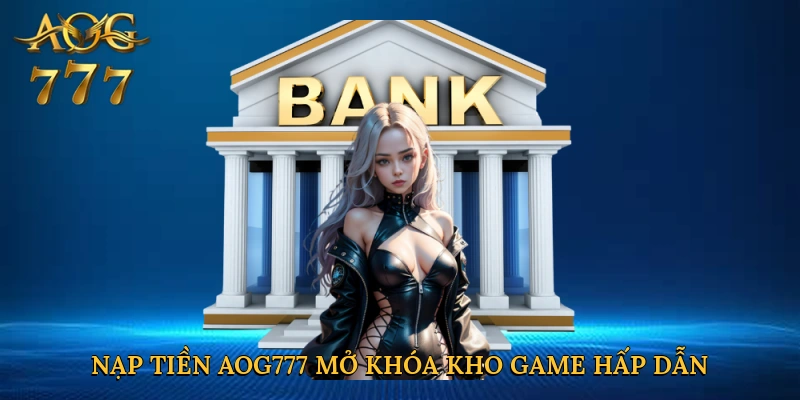 Nạp tiền Aog777 mở khóa kho game hấp dẫn tức thì